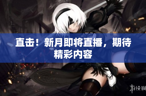 直击！新月即将直播，期待精彩内容