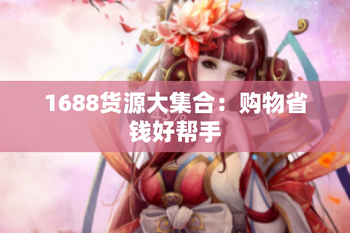 1688货源大集合：购物省钱好帮手
