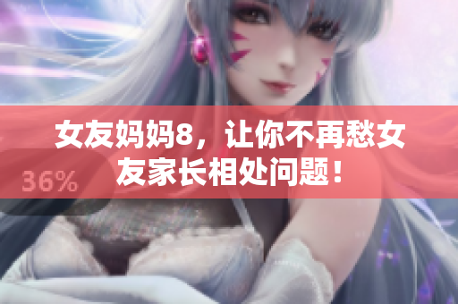 女友妈妈8，让你不再愁女友家长相处问题！