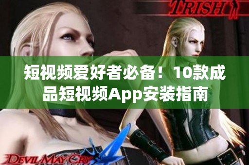 短视频爱好者必备！10款成品短视频App安装指南