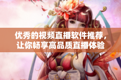优秀的视频直播软件推荐，让你畅享高品质直播体验