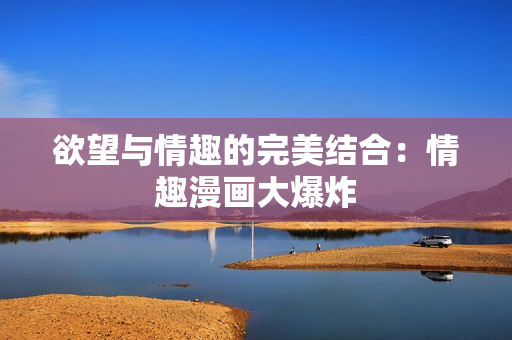欲望与情趣的完美结合：情趣漫画大爆炸