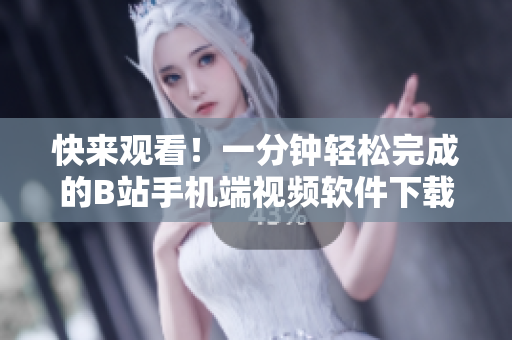 快来观看！一分钟轻松完成的B站手机端视频软件下载安装教程
