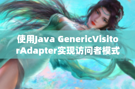 使用Java GenericVisitorAdapter实现访问者模式的新方式