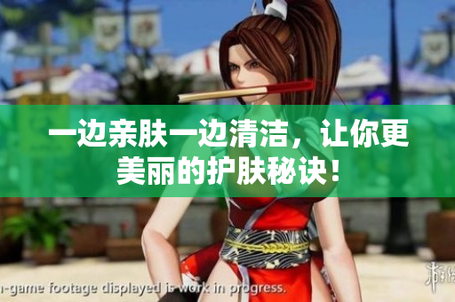 一边亲肤一边清洁，让你更美丽的护肤秘诀！