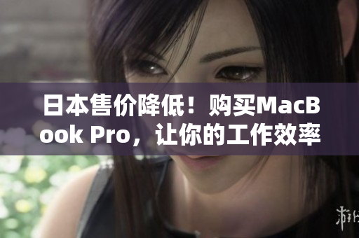 日本售价降低！购买MacBook Pro，让你的工作效率倍增