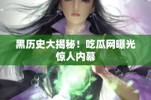 黑历史大揭秘！吃瓜网曝光惊人内幕