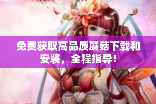 免费获取高品质蘑菇下载和安装，全程指导！