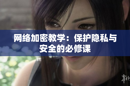 网络加密教学：保护隐私与安全的必修课