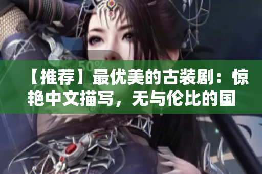 【推荐】最优美的古装剧：惊艳中文描写，无与伦比的国内电视剧