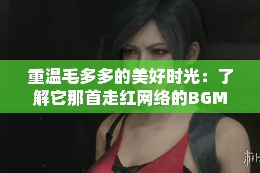 重温毛多多的美好时光：了解它那首走红网络的BGM！