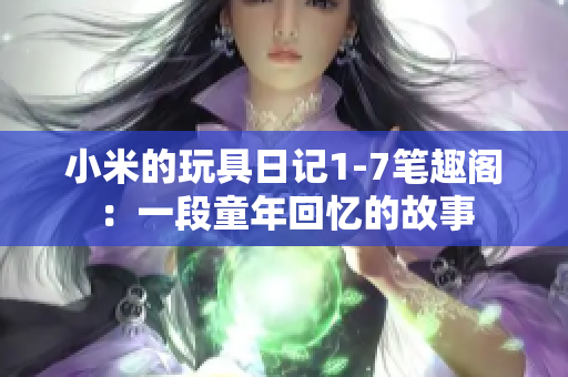 小米的玩具日记1-7笔趣阁：一段童年回忆的故事