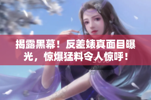 揭露黑幕！反差婊真面目曝光，惊爆猛料令人惊呼！