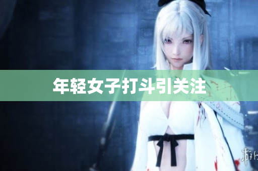 年轻女子打斗引关注