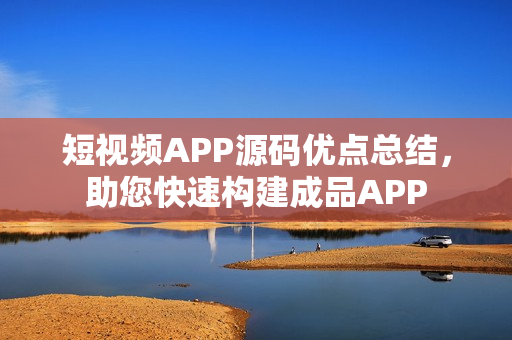短视频APP源码优点总结，助您快速构建成品APP