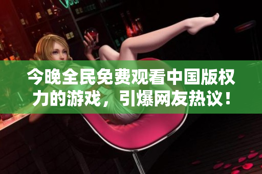 今晚全民免费观看中国版权力的游戏，引爆网友热议！