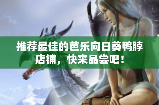 推荐最佳的芭乐向日葵鸭脖店铺，快来品尝吧！