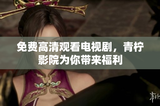免费高清观看电视剧，青柠影院为你带来福利