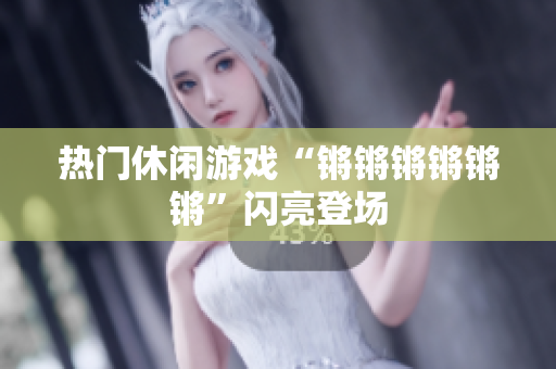 热门休闲游戏“锵锵锵锵锵锵”闪亮登场