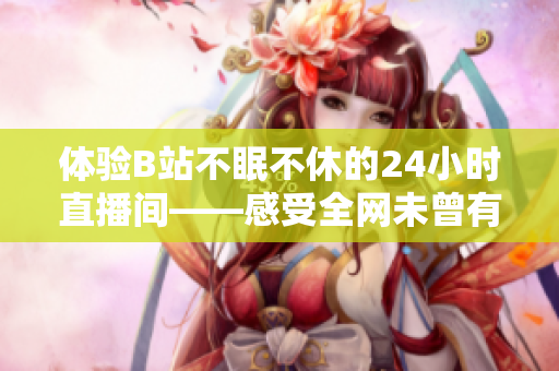 体验B站不眠不休的24小时直播间——感受全网未曾有的激情！