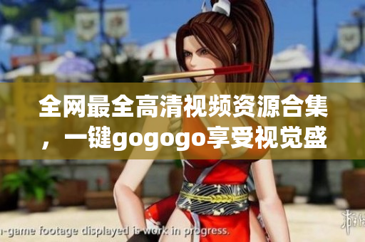 全网最全高清视频资源合集，一键gogogo享受视觉盛宴！