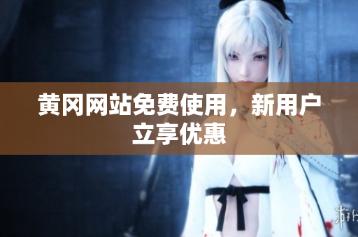 黄冈网站免费使用，新用户立享优惠