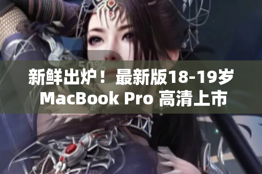 新鲜出炉！最新版18-19岁 MacBook Pro 高清上市