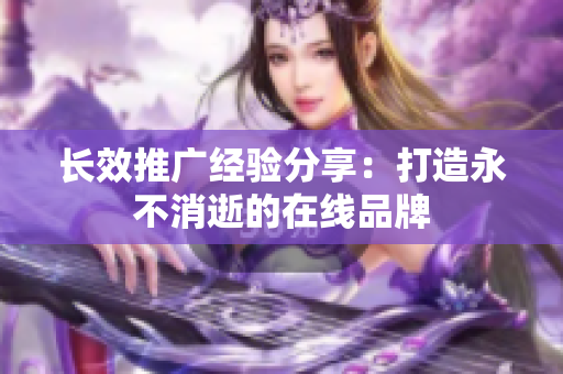 长效推广经验分享：打造永不消逝的在线品牌