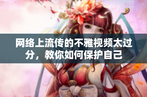 网络上流传的不雅视频太过分，教你如何保护自己