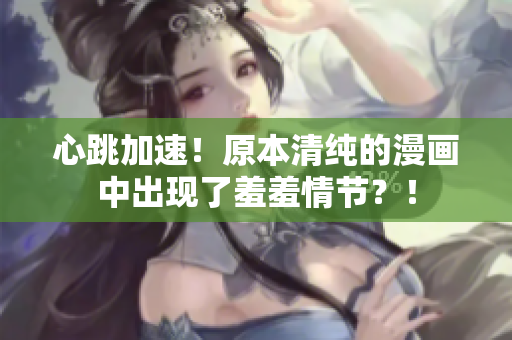 心跳加速！原本清纯的漫画中出现了羞羞情节？！