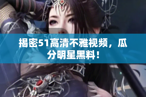 揭密51高清不雅视频，瓜分明星黑料！