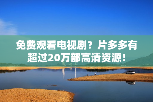 免费观看电视剧？片多多有超过20万部高清资源！