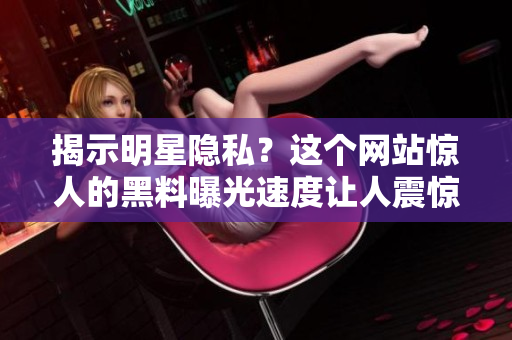 揭示明星隐私？这个网站惊人的黑料曝光速度让人震惊
