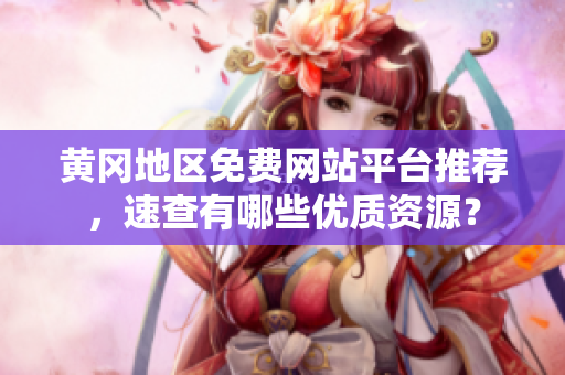 黄冈地区免费网站平台推荐，速查有哪些优质资源？