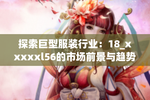 探索巨型服装行业：18_xxxxxl56的市场前景与趋势
