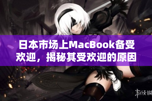 日本市场上MacBook备受欢迎，揭秘其受欢迎的原因