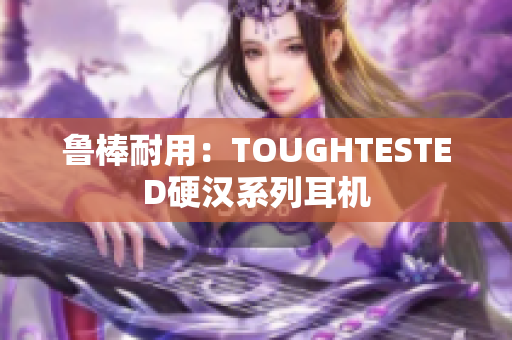 鲁棒耐用：TOUGHTESTED硬汉系列耳机