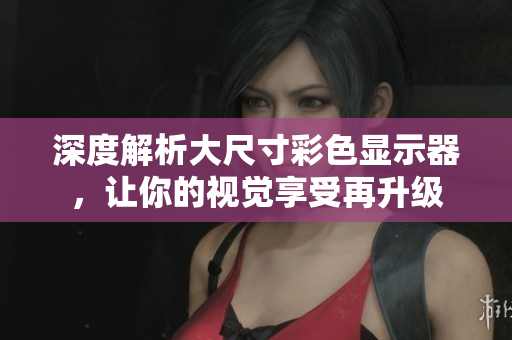 深度解析大尺寸彩色显示器，让你的视觉享受再升级