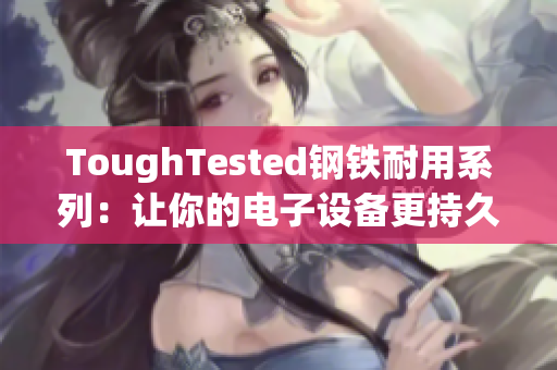 ToughTested钢铁耐用系列：让你的电子设备更持久