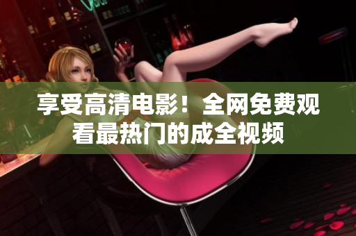 享受高清电影！全网免费观看最热门的成全视频