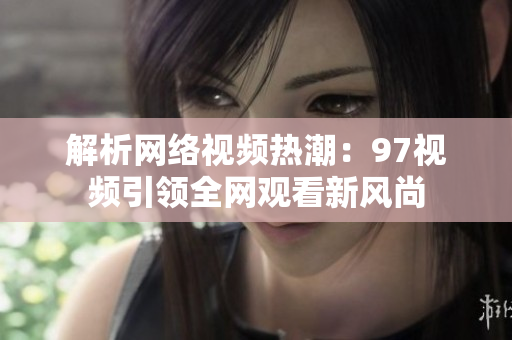 解析网络视频热潮：97视频引领全网观看新风尚