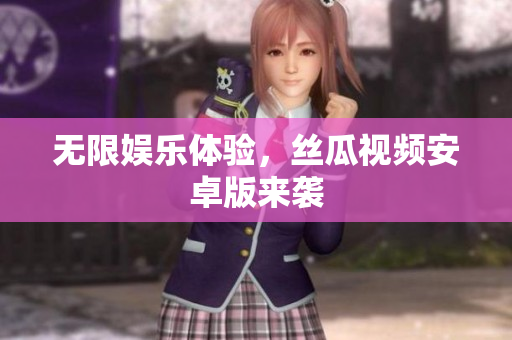 无限娱乐体验，丝瓜视频安卓版来袭