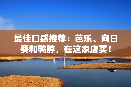 最佳口感推荐：芭乐、向日葵和鸭脖，在这家店买！