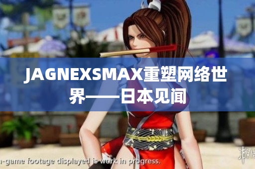 JAGNEXSMAX重塑网络世界——日本见闻