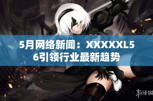 5月网络新闻：XXXXXL56引领行业最新趋势