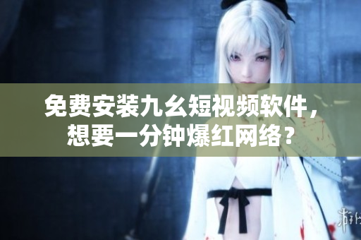 免费安装九幺短视频软件，想要一分钟爆红网络？