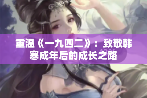 重温《一九四二》：致敬韩寒成年后的成长之路