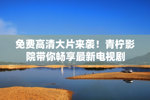 免费高清大片来袭！青柠影院带你畅享最新电视剧