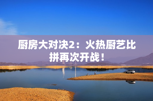 厨房大对决2：火热厨艺比拼再次开战！