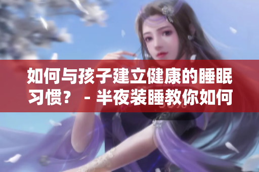 如何与孩子建立健康的睡眠习惯？ - 半夜装睡教你如何享受宝贵的睡眠